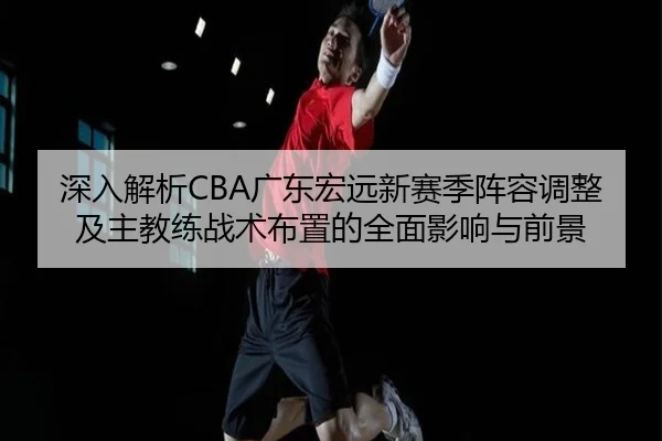 深入解析CBA广东宏远新赛季阵容调整及主教练战术布置的全面影响与前景（Niuba）